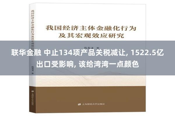 联华金融 中止134项产品关税减让, 1522.5亿出口受影响, 该给湾湾一点颜色