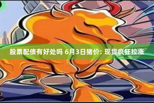 股票配债有好处吗 6月3日猪价: 现货疯狂拉涨