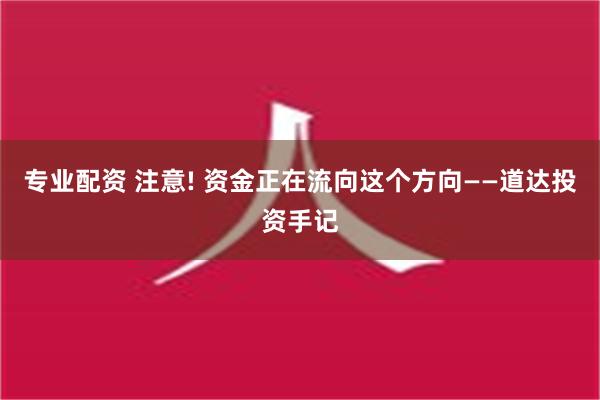 专业配资 注意! 资金正在流向这个方向——道达投资手记