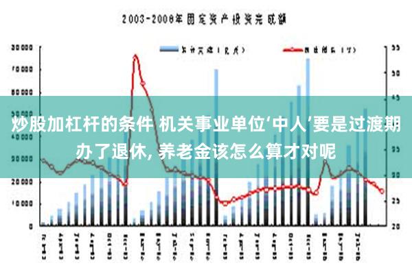 炒股加杠杆的条件 机关事业单位‘中人’要是过渡期办了退休, 养老金该怎么算才对呢