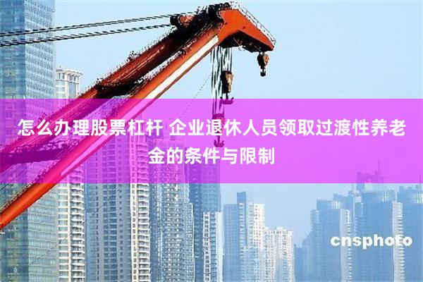 怎么办理股票杠杆 企业退休人员领取过渡性养老金的条件与限制