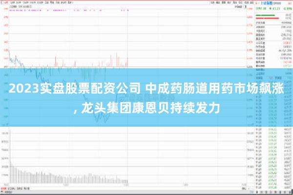 2023实盘股票配资公司 中成药肠道用药市场飙涨, 龙头集团康恩贝持续发力