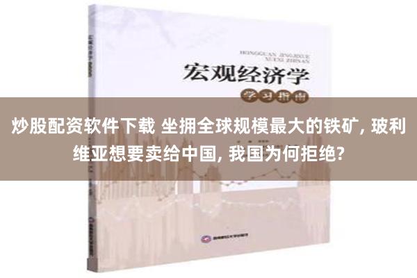 炒股配资软件下载 坐拥全球规模最大的铁矿, 玻利维亚想要卖给中国, 我国为何拒绝?