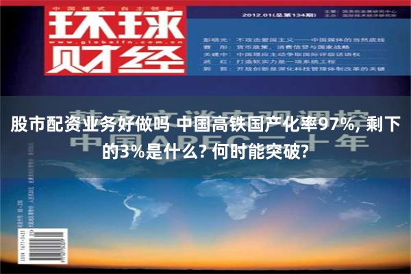 股市配资业务好做吗 中国高铁国产化率97%, 剩下的3%是什么? 何时能突破?