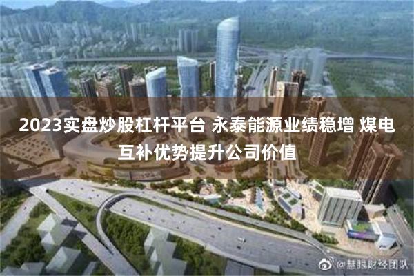 2023实盘炒股杠杆平台 永泰能源业绩稳增 煤电互补优势提升公司价值