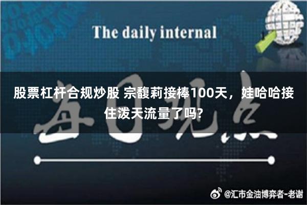 股票杠杆合规炒股 宗馥莉接棒100天，娃哈哈接住泼天流量了吗?