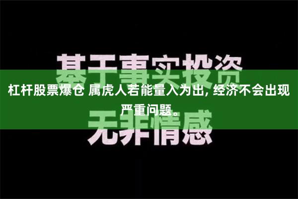 杠杆股票爆仓 属虎人若能量入为出, 经济不会出现严重问题。