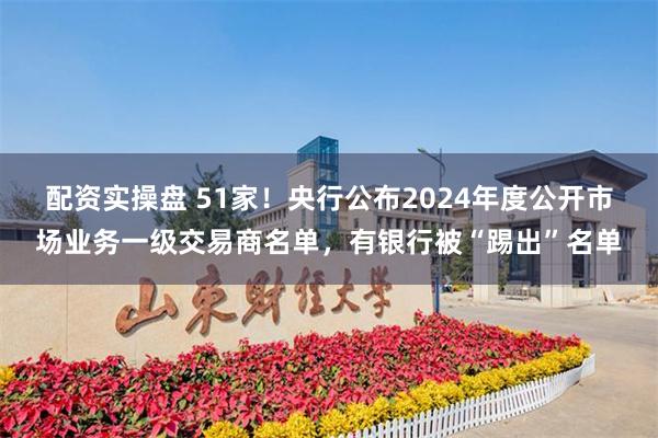 配资实操盘 51家！央行公布2024年度公开市场业务一级交易商名单，有银行被“踢出”名单