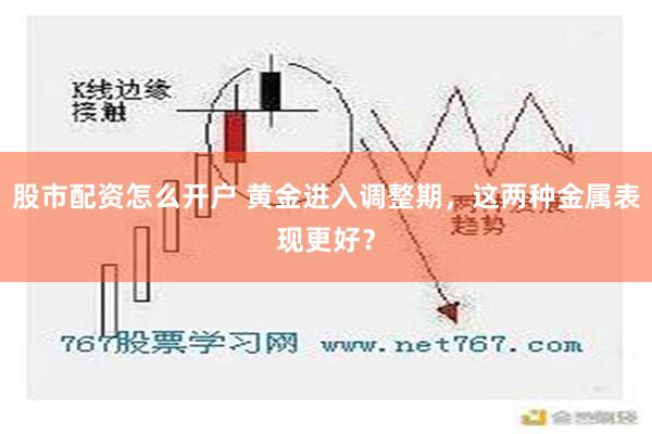 股市配资怎么开户 黄金进入调整期，这两种金属表现更好？