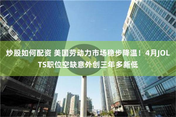 炒股如何配资 美国劳动力市场稳步降温！4月JOLTS职位空缺意外创三年多新低