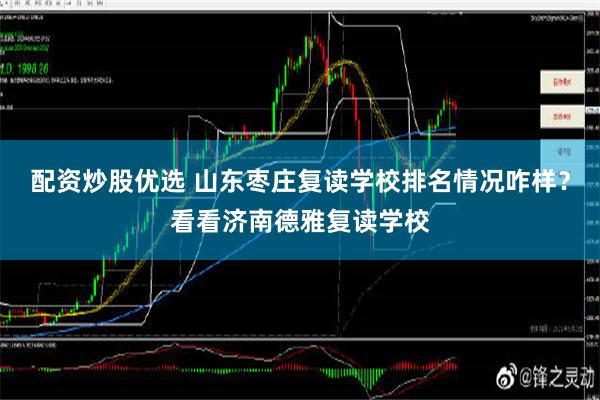 配资炒股优选 山东枣庄复读学校排名情况咋样？看看济南德雅复读学校