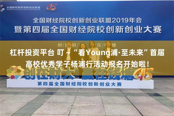 杠杆投资平台 叮～“看Young浦·至未来”首届高校优秀学子杨浦行活动报名开始啦！