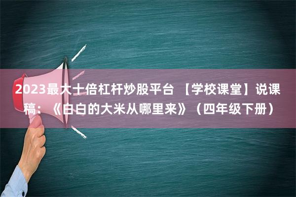 2023最大十倍杠杆炒股平台 【学校课堂】说课稿：《白白的大米从哪里来》（四年级下册）