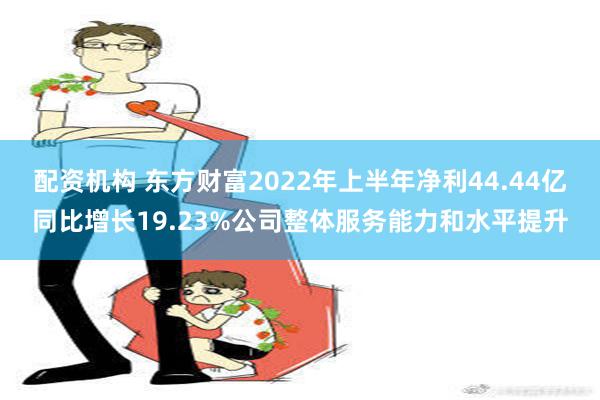 配资机构 东方财富2022年上半年净利44.44亿同比增长19.23%公司整体服务能力和水平提升