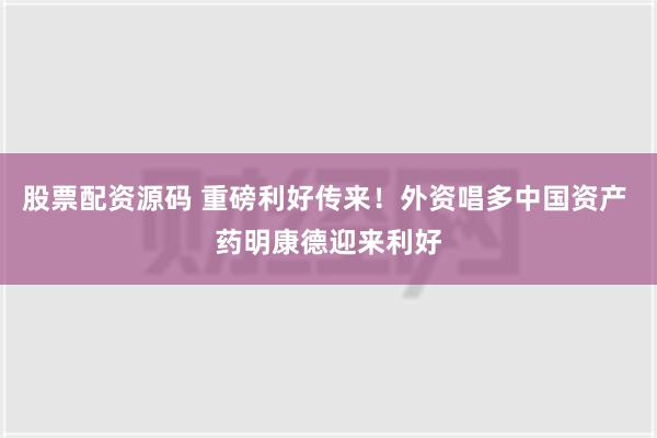 股票配资源码 重磅利好传来！外资唱多中国资产 药明康德迎来利好