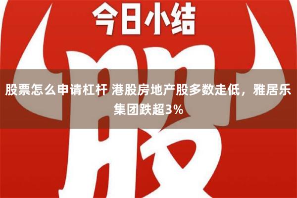 股票怎么申请杠杆 港股房地产股多数走低，雅居乐集团跌超3%