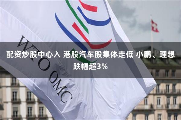 配资炒股中心入 港股汽车股集体走低 小鹏、理想跌幅超3%