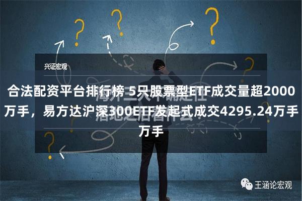 合法配资平台排行榜 5只股票型ETF成交量超2000万手，易方达沪深300ETF发起式成交4295.24万手