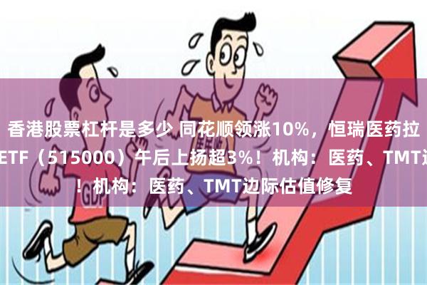 香港股票杠杆是多少 同花顺领涨10%，恒瑞医药拉升5%，科技ETF（515000）午后上扬超3%！机构：医药、TMT边际估值修复