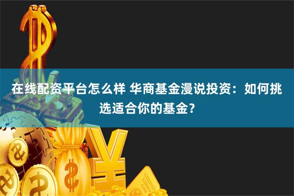 在线配资平台怎么样 华商基金漫说投资：如何挑选适合你的基金？