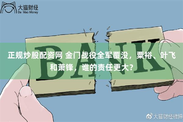 正规炒股配资网 金门战役全军覆没，粟裕、叶飞和萧锋，谁的责任更大？