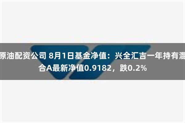 原油配资公司 8月1日基金净值：兴全汇吉一年持有混合A最新净值0.9182，跌0.2%