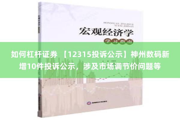 如何杠杆证券 【12315投诉公示】神州数码新增10件投诉公示，涉及市场调节价问题等