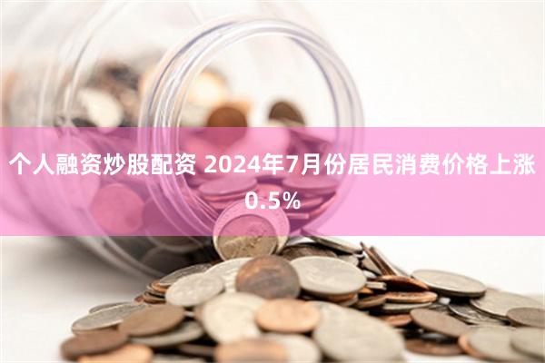 个人融资炒股配资 2024年7月份居民消费价格上涨0.5%