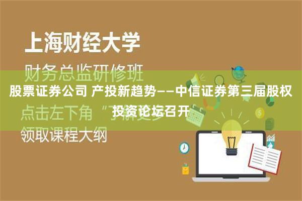 股票证券公司 产投新趋势——中信证券第三届股权投资论坛召开