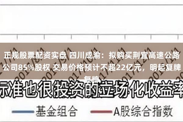 正规股票配资实盘 四川成渝：拟购买荆宜高速公路公司85%股权 交易价格预计不超22亿元，明起复牌