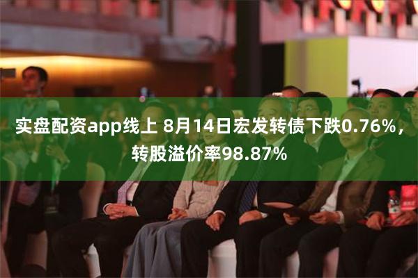 实盘配资app线上 8月14日宏发转债下跌0.76%，转股溢价率98.87%