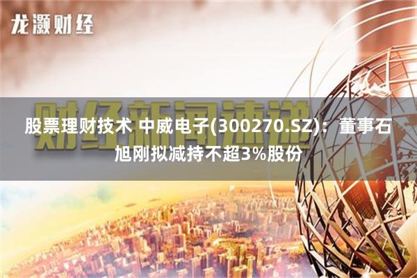 股票理财技术 中威电子(300270.SZ)：董事石旭刚拟减持不超3%股份