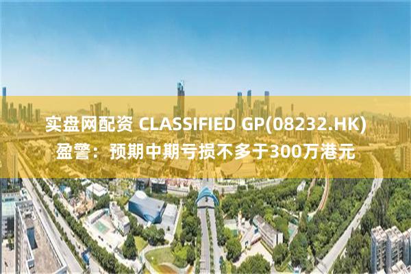 实盘网配资 CLASSIFIED GP(08232.HK)盈警：预期中期亏损不多于300万港元