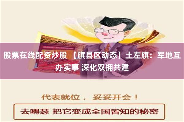 股票在线配资炒股 【旗县区动态】土左旗：军地互办实事 深化双拥共建