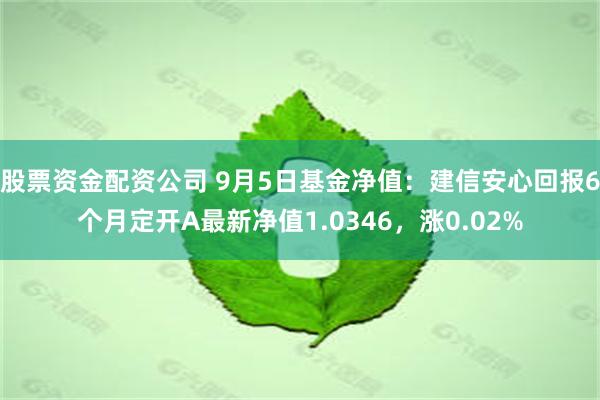 股票资金配资公司 9月5日基金净值：建信安心回报6个月定开A最新净值1.0346，涨0.02%