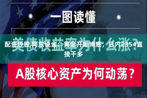 配资炒股 阿东说金：黄金开始博底，日内2354直接干多