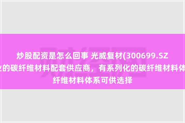 炒股配资是怎么回事 光威复材(300699.SZ)：作为专业的碳纤维材料配套供应商，有系列化的碳纤维材料体系可供选择