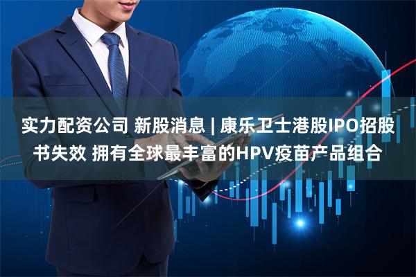 实力配资公司 新股消息 | 康乐卫士港股IPO招股书失效 拥有全球最丰富的HPV疫苗产品组合