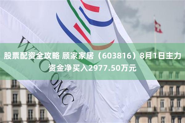 股票配资全攻略 顾家家居（603816）8月1日主力资金净买入2977.50万元