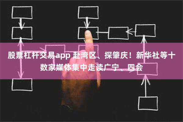 股票杠杆交易app 赴湾区、探肇庆！新华社等十数家媒体集中走读广宁、四会