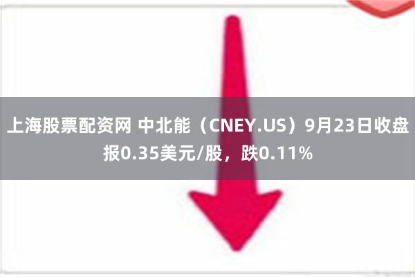 上海股票配资网 中北能（CNEY.US）9月23日收盘报0.35美元/股，跌0.11%