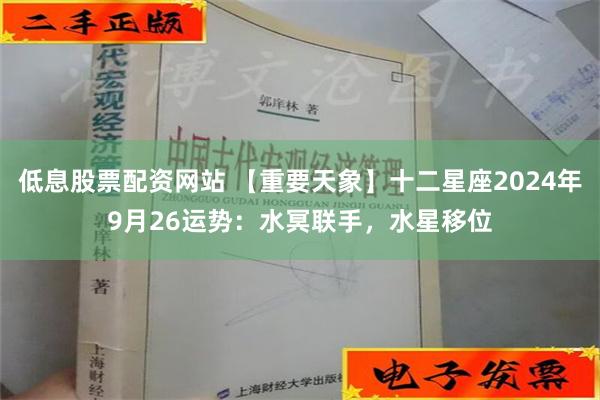 低息股票配资网站 【重要天象】十二星座2024年9月26运势：水冥联手，水星移位