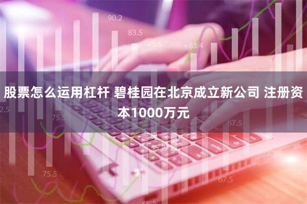 股票怎么运用杠杆 碧桂园在北京成立新公司 注册资本1000万元