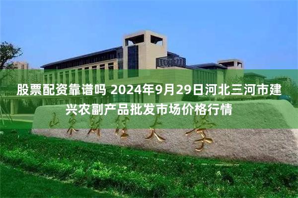 股票配资靠谱吗 2024年9月29日河北三河市建兴农副产品批发市场价格行情