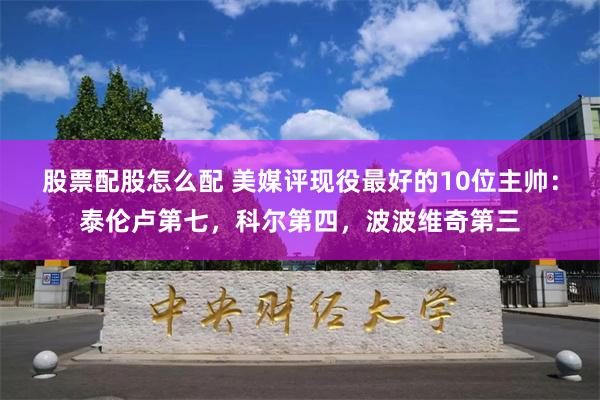 股票配股怎么配 美媒评现役最好的10位主帅：泰伦卢第七，科尔第四，波波维奇第三