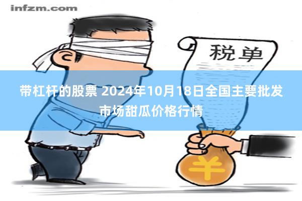 带杠杆的股票 2024年10月18日全国主要批发市场甜瓜价格行情