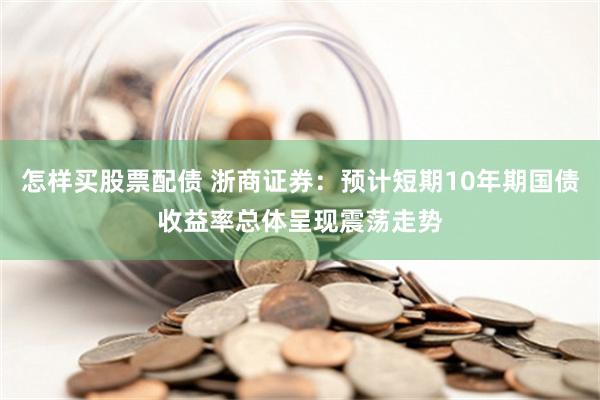 怎样买股票配债 浙商证券：预计短期10年期国债收益率总体呈现震荡走势