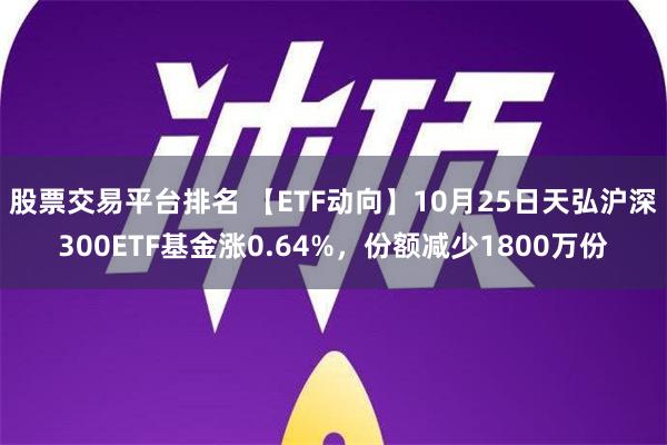 股票交易平台排名 【ETF动向】10月25日天弘沪深300ETF基金涨0.64%，份额减少1800万份