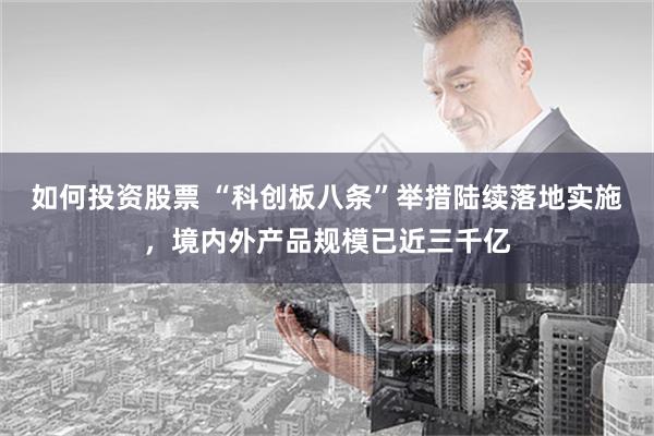 如何投资股票 “科创板八条”举措陆续落地实施，境内外产品规模已近三千亿