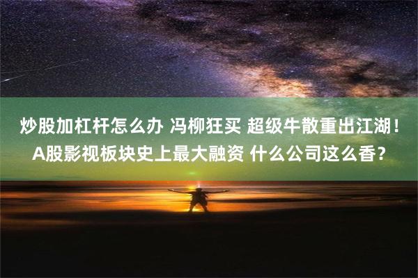 炒股加杠杆怎么办 冯柳狂买 超级牛散重出江湖！A股影视板块史上最大融资 什么公司这么香？